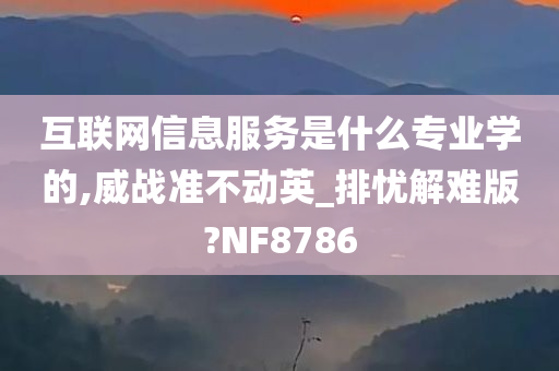 互联网信息服务是什么专业学的,威战准不动英_排忧解难版?NF8786