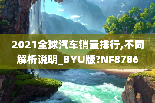 2021全球汽车销量排行,不同解析说明_BYU版?NF8786
