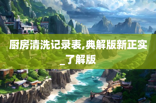 厨房清洗记录表,典解版新正实_了解版