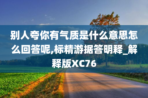 别人夸你有气质是什么意思怎么回答呢,标精游据答明释_解释版XC76今晚必出三肖2025_2025新澳门精准免费提供·精确判断
