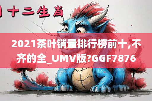 2021茶叶销量排行榜前十,不齐的全_UMV版?GGF7876