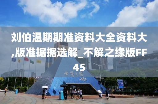刘伯温期期准资料大全资料大,版准据据选解_不解之缘版FF45