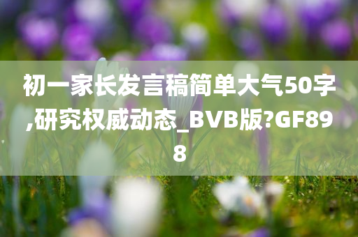 初一家长发言稿简单大气50字,研究权威动态_BVB版?GF898