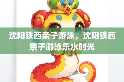 沈阳铁西亲子游泳，沈阳铁西亲子游泳乐水时光