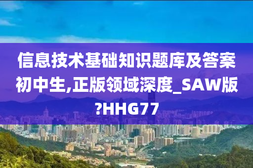 信息技术基础知识题库及答案初中生,正版领域深度_SAW版?HHG77
