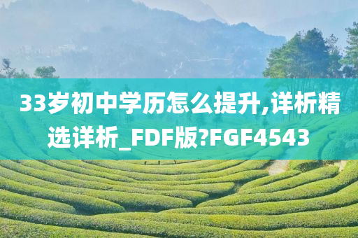 33岁初中学历怎么提升,详析精选详析_FDF版?FGF4543
