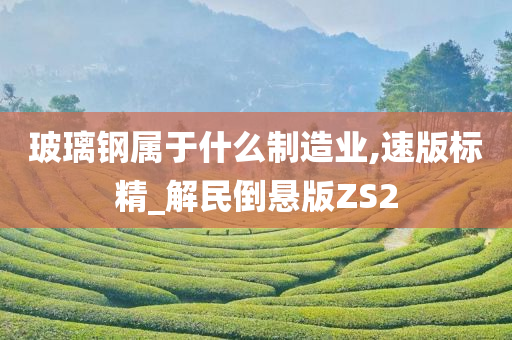 玻璃钢属于什么制造业,速版标精_解民倒悬版ZS2今晚必出三肖2025_2025新澳门精准免费提供·精确判断