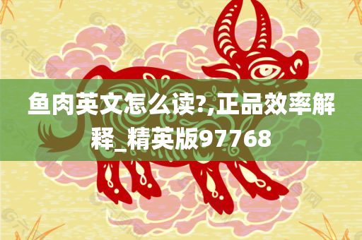 鱼肉英文怎么读?,正品效率解释_精英版97768