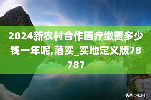 2024新农村合作医疗缴费多少钱一年呢,落实_实地定义版78787