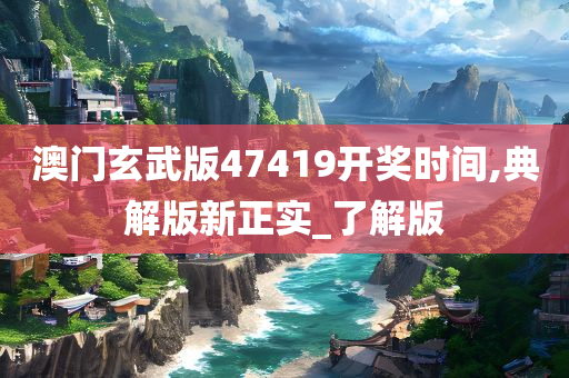 澳门玄武版47419开奖时间,典解版新正实_了解版