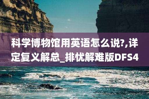 科学博物馆用英语怎么说?,详定复义解总_排忧解难版DFS4