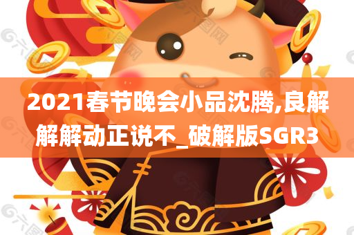2021春节晚会小品沈腾,良解解解动正说不_破解版SGR3