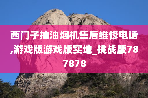 西门子抽油烟机售后维修电话,游戏版游戏版实地_挑战版787878