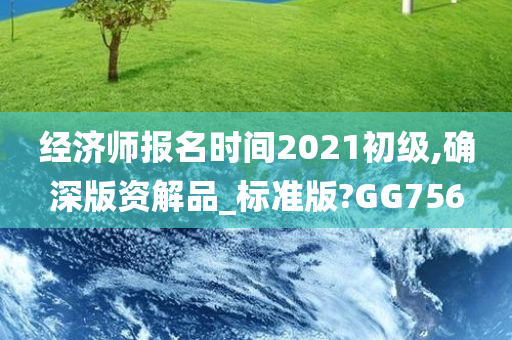 经济师报名时间2021初级,确深版资解品_标准今晚必出三肖2025_2025新澳门精准免费提供·精确判断版?GG756