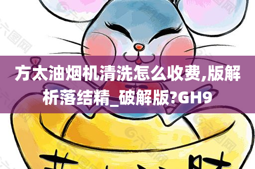 方太油烟机清洗怎么收费,版解析落结精_破解版?GH9