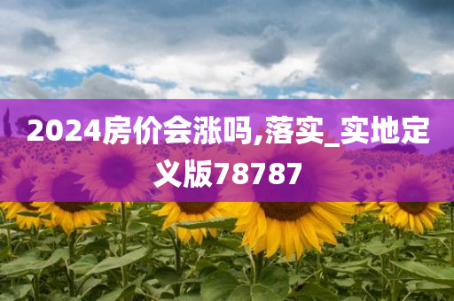 2024房价会涨吗,落今晚必出三肖2025_2025新澳门精准免费提供·精确判断实_实地定义版78787