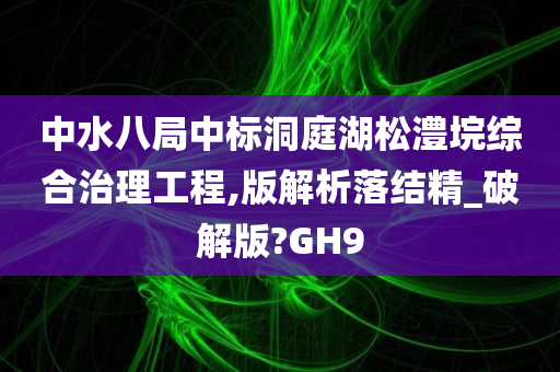 中水八局中标洞庭湖松澧垸综合治理工程,版解析落结精_破解版?GH9