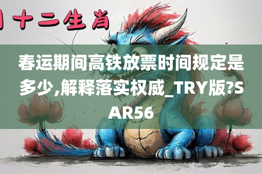 春运期间高铁放票时间规定是多少,解释落实权威_TRY版?SAR56