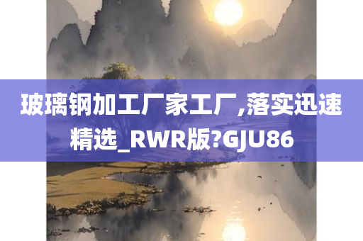 玻璃钢加工厂家工厂,落实迅速精选_RWR版?GJU86