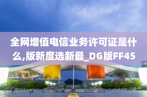 全网增值电信业务许可证是什么,版新度选新最_DG版FF45