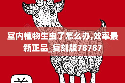 室内植物生虫了怎么办,效率最新正品_复刻版78787今晚必出三肖2025_2025新澳门精准免费提供·精确判断