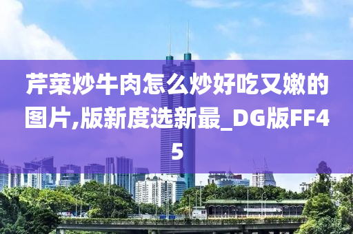 芹菜炒牛肉怎么炒好吃又嫩的图片,版新度选新最_DG版FF45今晚必出三肖2025_2025新澳门精准免费提供·精确判断