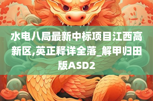 水电八局最新中标项目江西高新区,英正释详全落_解甲归田版ASD2