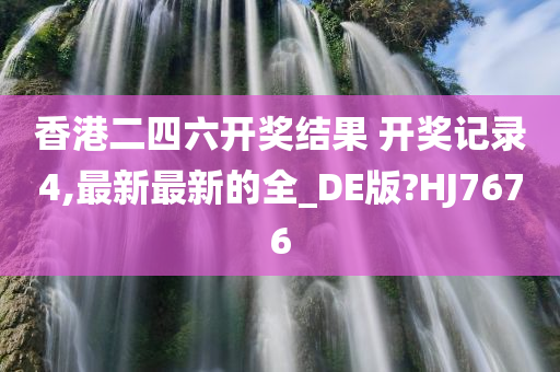 香港二四六开奖结果 开奖记录4,最新最新的全_DE版?HJ7676