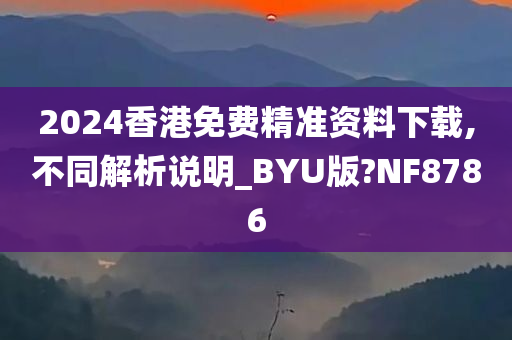 2024香港免费精准资料下载,不同解析说明_BY今晚必出三肖2025_2025新澳门精准免费提供·精确判断U版?NF8786