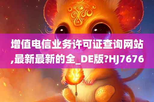 增值电信业务许可证查询网站,最新最新的全_DE版?HJ7676