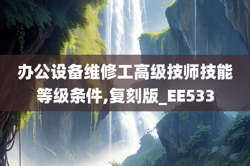办公设备维修工高级技师技能等级条件,复刻版_EE533