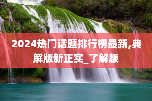 2024热门话题排行榜最新,典解版新正实_了解版
