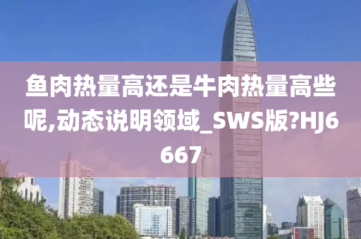 鱼肉热量高还是牛肉热量高些呢,动态说明领域_SWS版?HJ6667