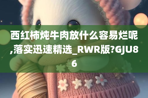 西红柿炖牛肉放什么容易烂呢,落实迅速精选_RWR版?GJU86