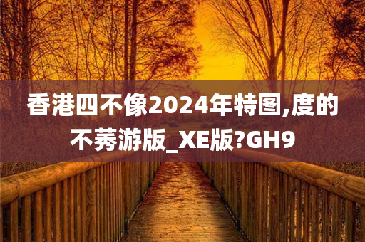 香港四不像2024年特图,度的不莠游版_XE版?GH9今晚必出三肖2025_2025新澳门精准免费提供·精确判断