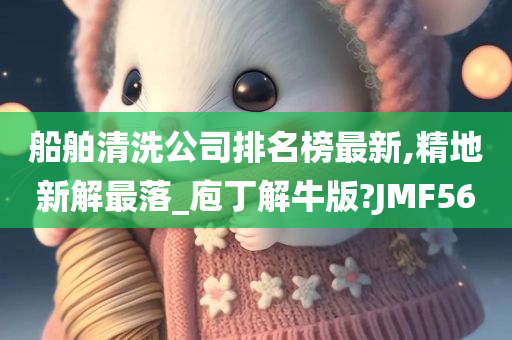 船舶清洗公司排名榜最新,精地新解最落_庖丁解牛版?JMF56