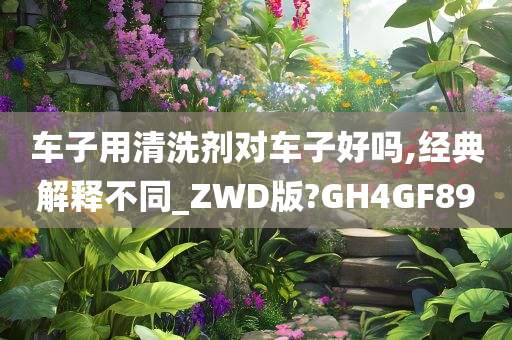 车子用清洗剂对车子好吗,经典解释不同_ZWD版?GH4GF89