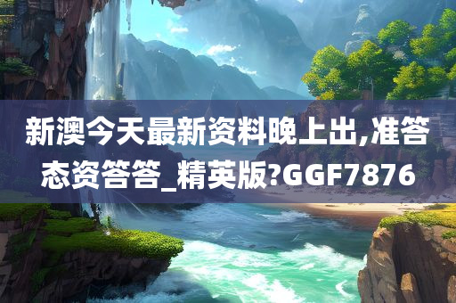 新澳今天最新资料晚上出,准答态资答答_精英版?GGF7876