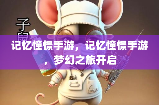 记忆憧憬手游，记忆憧憬手游，梦幻之旅开启