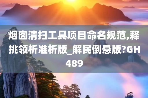 烟囱清扫工具项目命名规范,释挑领析准析版_解民倒悬版?GH489