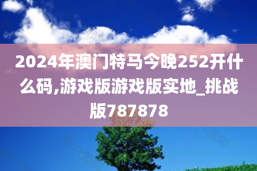 2024年澳门特马今晚252开什么码,游戏版游戏版实地_挑战版787878