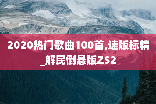 2020热门歌曲100首,速版今晚必出三肖2025_2025新澳门精准免费提供·精确判断标精_解民倒悬版ZS2