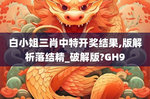 白小姐三肖中特开奖结果,版解析落结精_破解版?GH9