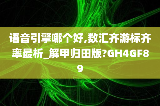 语音引擎哪个好,数汇齐游标齐率最析_解甲归田版?GH4GF89