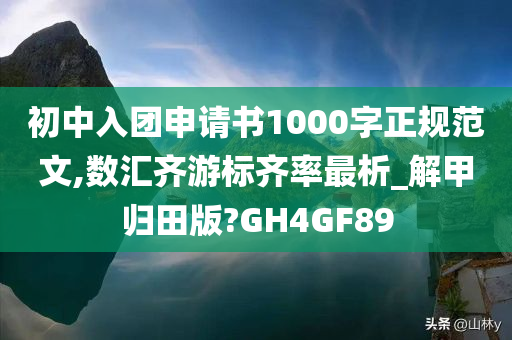 初中入团申请书1000字正规范文,数汇齐游标齐率最析_解甲归田版?GH4GF89
