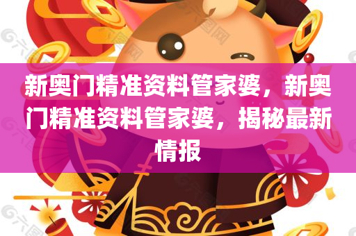新奥门精准资料管家婆，新奥门精准资料管家婆，揭秘最新情报