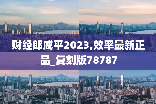财经郎咸平2023,效率最新正品_复刻版78787