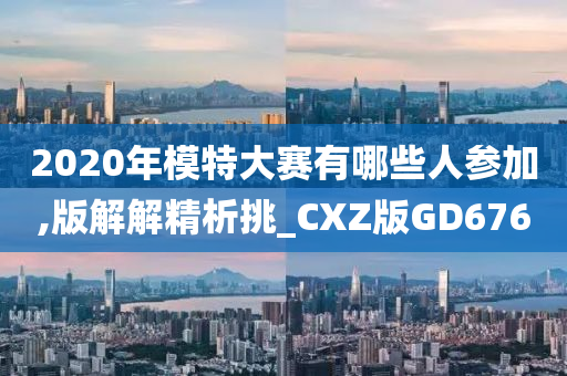 2020年模特大赛有哪些人参加,版解解精析挑_CXZ版GD676