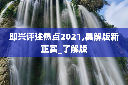 即兴评述热点2021,典解版新正实_了解版
