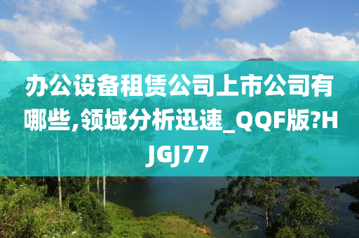 办公设备租赁公司上市公司有哪些,领域分析迅速_QQF版?HJGJ77